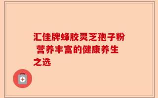 汇佳牌蜂胶灵芝孢子粉 营养丰富的健康养生之选