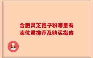 合肥灵芝孢子粉哪里有卖优质推荐及购买指南