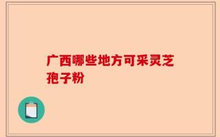 广西哪些地方可采灵芝孢子粉