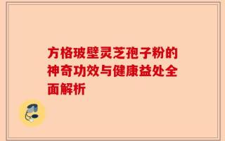 方格玻壁灵芝孢子粉的神奇功效与健康益处全面解析