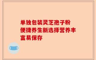 单独包装灵芝孢子粉 便捷养生新选择营养丰富易保存