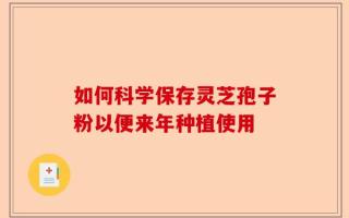 如何科学保存灵芝孢子粉以便来年种植使用