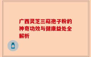 广西灵芝三萜孢子粉的神奇功效与健康益处全解析