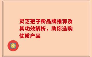 灵芝孢子粉品牌推荐及其功效解析，助你选购优质产品