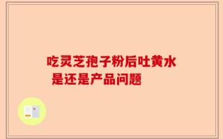 吃灵芝孢子粉后吐黄水 是还是产品问题