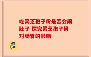 吃灵芝孢子粉是否会闹肚子 探究灵芝孢子粉对肠胃的影响