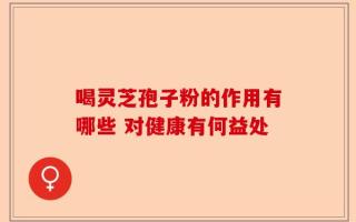 喝灵芝孢子粉的作用有哪些 对健康有何益处
