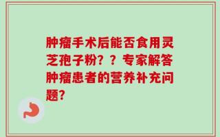 肿瘤手术后能否食用灵芝孢子粉？？专家解答肿瘤患者的营养补充问题？