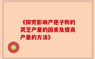《探究影响产孢子粉的灵芝产量的因素及提高产量的方法》