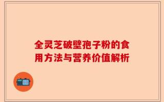 全灵芝破壁孢子粉的食用方法与营养价值解析