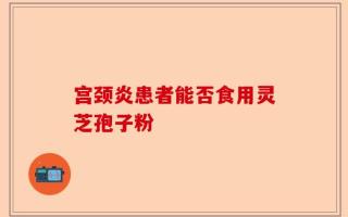 宫颈炎患者能否食用灵芝孢子粉