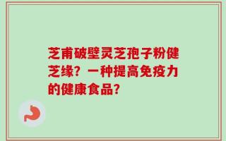 芝甫破壁灵芝孢子粉健芝缘？一种提高免疫力的健康食品？