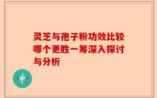 灵芝与孢子粉功效比较哪个更胜一筹深入探讨与分析