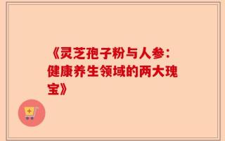 《灵芝孢子粉与人参：健康养生领域的两大瑰宝》