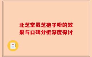 北芝堂灵芝孢子粉的效果与口碑分析深度探讨