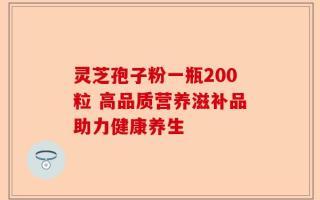 灵芝孢子粉一瓶200粒 高品质营养滋补品助力健康养生
