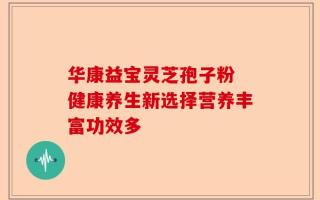 华康益宝灵芝孢子粉 健康养生新选择营养丰富功效多