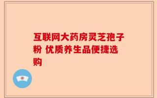 互联网大药房灵芝孢子粉 优质养生品便捷选购