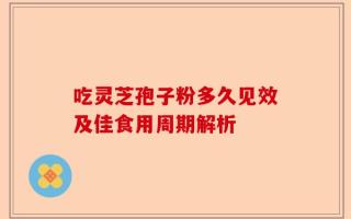 吃灵芝孢子粉多久见效及佳食用周期解析
