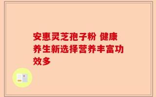 安惠灵芝孢子粉 健康养生新选择营养丰富功效多