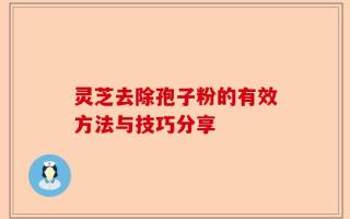 灵芝去除孢子粉的有效方法与技巧分享