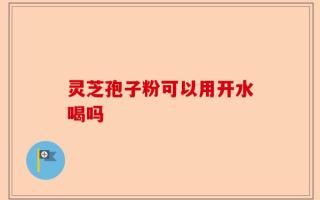 灵芝孢子粉可以用开水喝吗