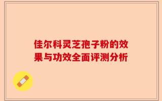 佳尔科灵芝孢子粉的效果与功效全面评测分析
