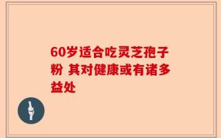 60岁适合吃灵芝孢子粉 其对健康或有诸多益处