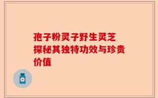 孢子粉灵子野生灵芝 探秘其独特功效与珍贵价值