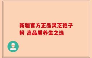 新疆官方正品灵芝孢子粉 高品质养生之选