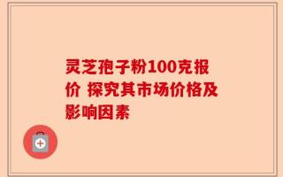 灵芝孢子粉100克报价 探究其市场价格及影响因素