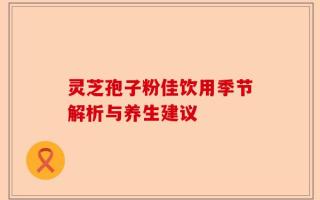 灵芝孢子粉佳饮用季节解析与养生建议