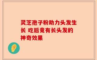 灵芝孢子粉助力头发生长 吃后竟有长头发的神奇效果