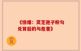 《惊爆：灵芝孢子粉勾兑背后的与危害》