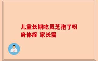 儿童长期吃灵芝孢子粉身体痒 家长需