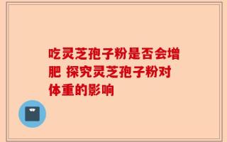 吃灵芝孢子粉是否会增肥 探究灵芝孢子粉对体重的影响
