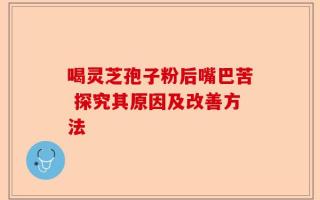 喝灵芝孢子粉后嘴巴苦 探究其原因及改善方法