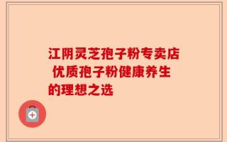 江阴灵芝孢子粉专卖店 优质孢子粉健康养生的理想之选