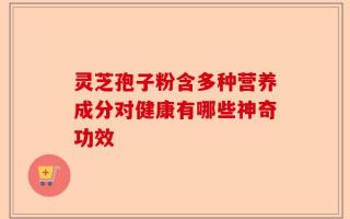 灵芝孢子粉含多种营养成分对健康有哪些神奇功效