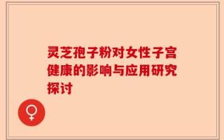 灵芝孢子粉对女性子宫健康的影响与应用研究探讨
