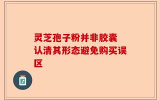 灵芝孢子粉并非胶囊 认清其形态避免购买误区