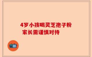 4岁小孩喝灵芝孢子粉 家长需谨慎对待