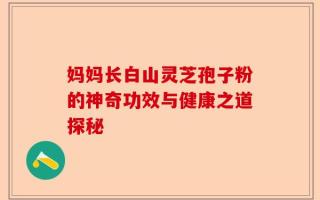 妈妈长白山灵芝孢子粉的神奇功效与健康之道探秘