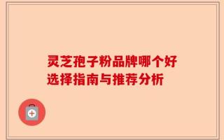 灵芝孢子粉品牌哪个好选择指南与推荐分析