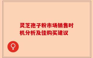 灵芝孢子粉市场销售时机分析及佳购买建议