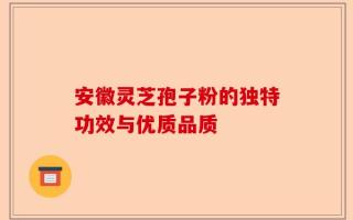 安徽灵芝孢子粉的独特功效与优质品质