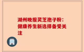 湖州晚报灵芝孢子粉：健康养生新选择备受关注