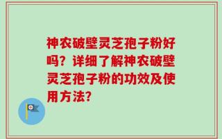 神农破壁灵芝孢子粉好吗？详细了解神农破壁灵芝孢子粉的功效及使用方法？
