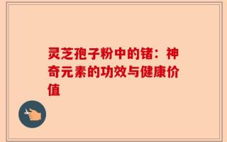 灵芝孢子粉中的锗：神奇元素的功效与健康价值