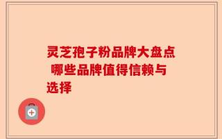 灵芝孢子粉品牌大盘点 哪些品牌值得信赖与选择